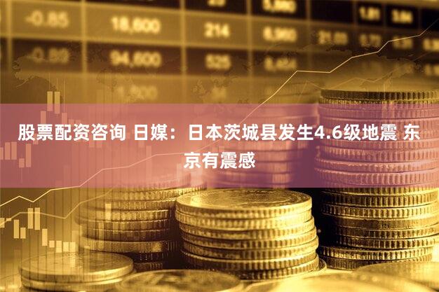 股票配资咨询 日媒：日本茨城县发生4.6级地震 东京有震感