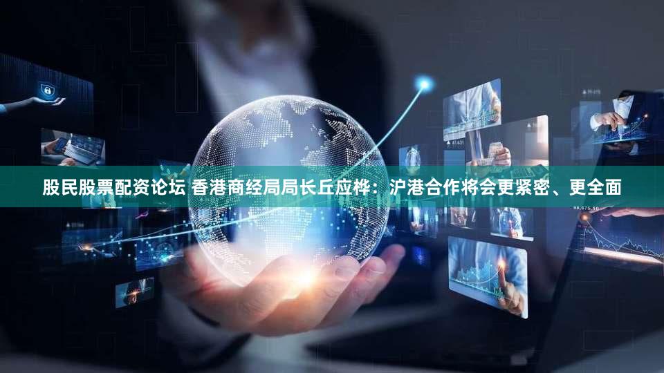 股民股票配资论坛 香港商经局局长丘应桦：沪港合作将会更紧密、更全面