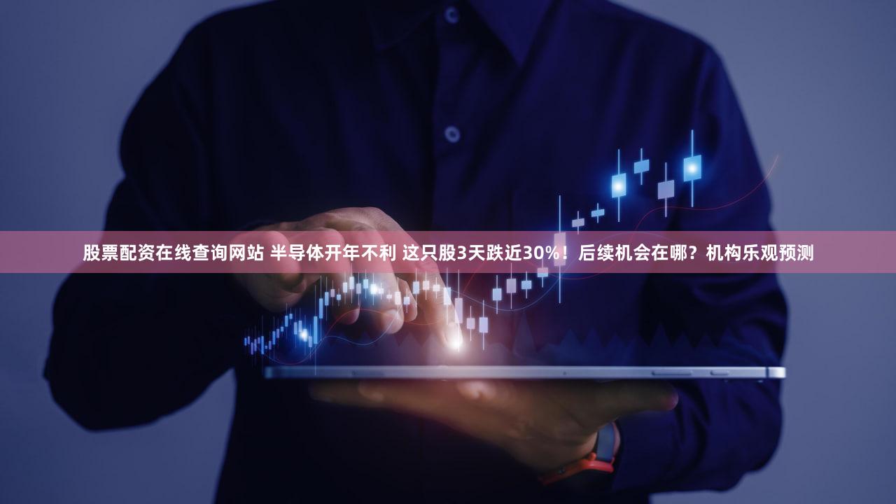 股票配资在线查询网站 半导体开年不利 这只股3天跌近30%！后续机会在哪？机构乐观预测
