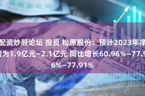 配资炒股论坛 投资 松原股份：预计2023年净利润为1.9亿元—2.1亿元 同比增长60.96%—77.91%