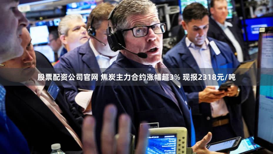 股票配资公司官网 焦炭主力合约涨幅超3% 现报2318元/吨