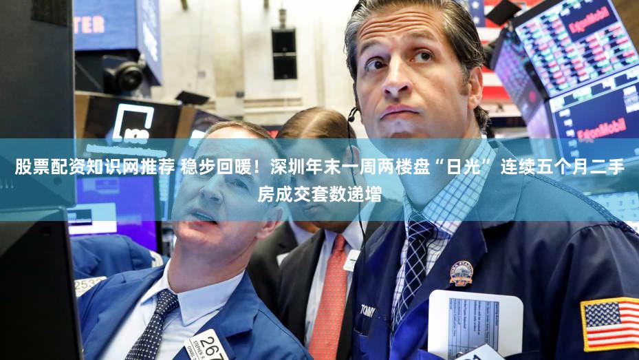 股票配资知识网推荐 稳步回暖！深圳年末一周两楼盘“日光” 连续五个月二手房成交套数递增