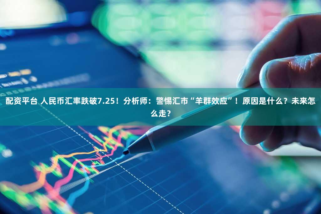 配资平台 人民币汇率跌破7.25！分析师：警惕汇市“羊群效应”！原因是什么？未来怎么走？
