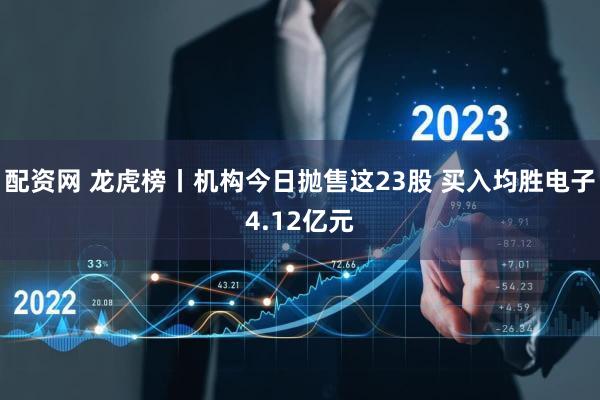 配资网 龙虎榜丨机构今日抛售这23股 买入均胜电子4.12亿元