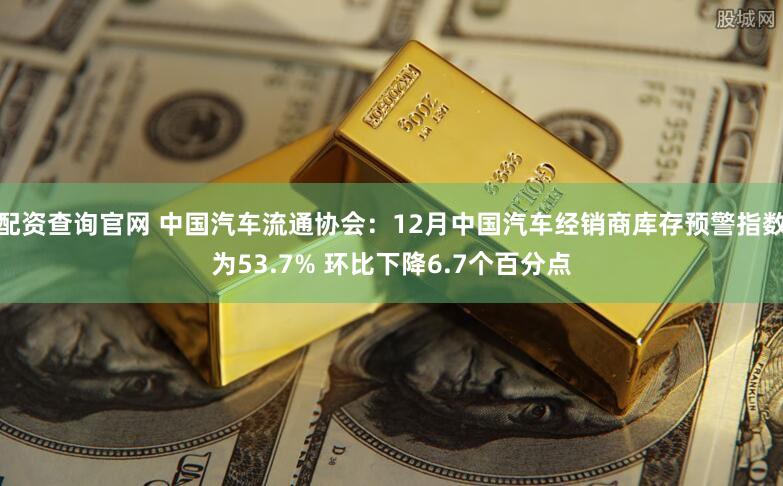 配资查询官网 中国汽车流通协会：12月中国汽车经销商库存预警指数为53.7% 环比下降6.7个百分点