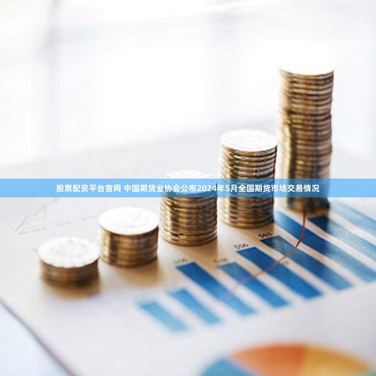 股票配资平台官网 中国期货业协会公布2024年5月全国期货市场交易情况
