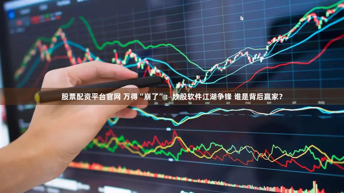 股票配资平台官网 万得“崩了”：炒股软件江湖争锋 谁是背后赢家？