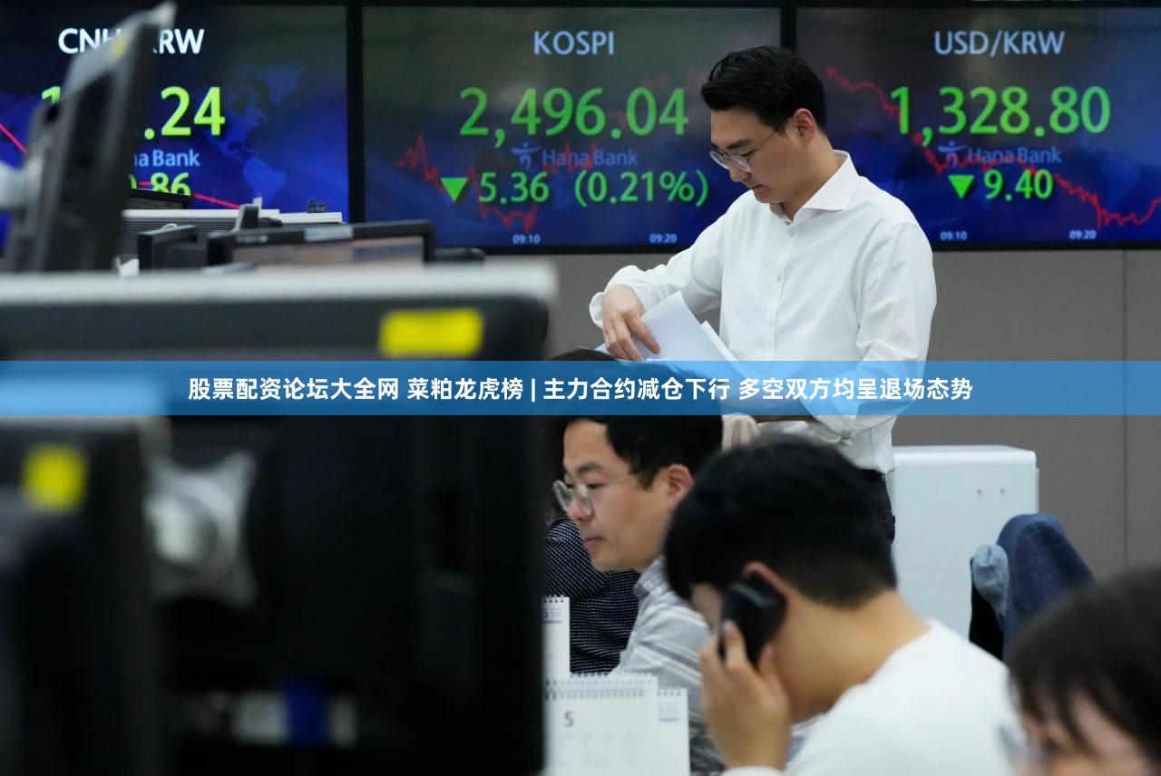 股票配资论坛大全网 菜粕龙虎榜 | 主力合约减仓下行 多空双方均呈退场态势