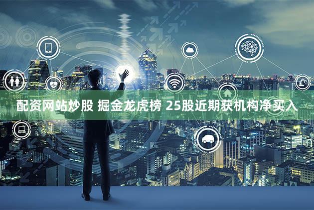 配资网站炒股 掘金龙虎榜 25股近期获机构净买入