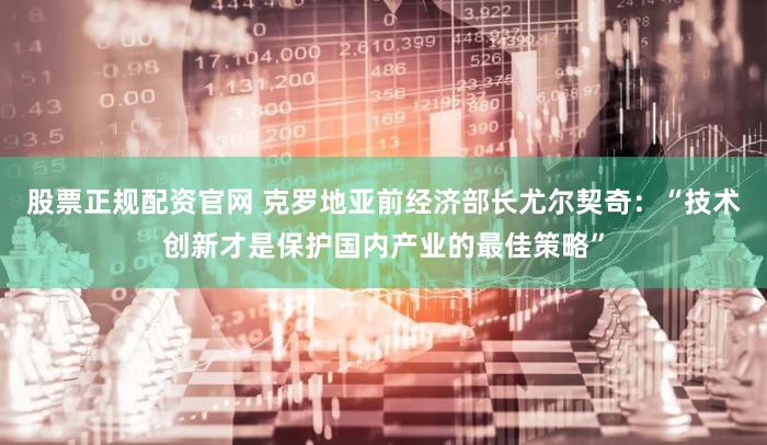 股票正规配资官网 克罗地亚前经济部长尤尔契奇：“技术创新才是保护国内产业的最佳策略”