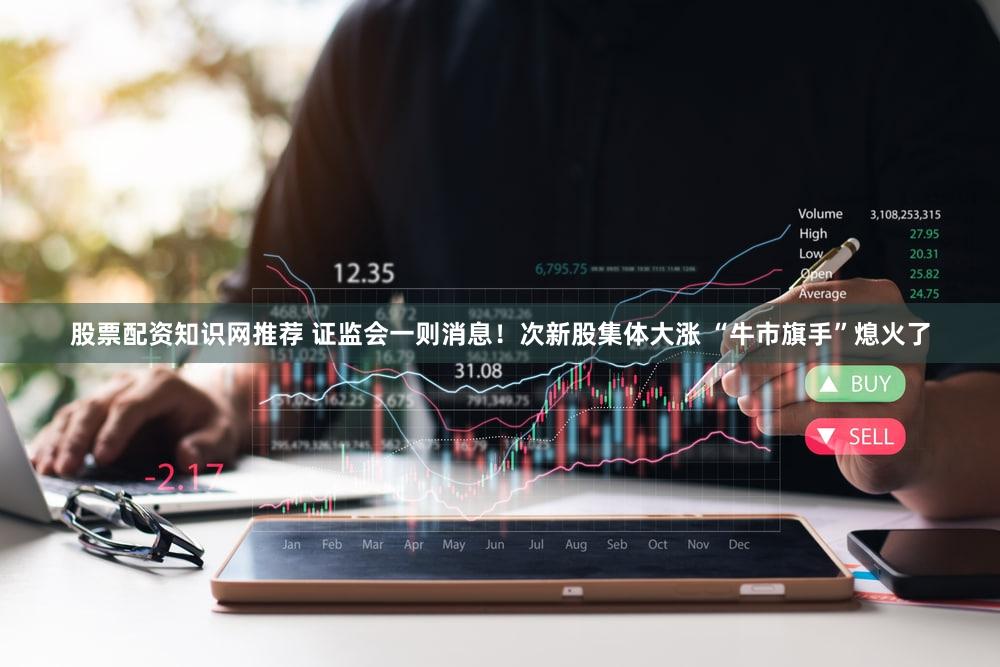 股票配资知识网推荐 证监会一则消息！次新股集体大涨 “牛市旗手”熄火了