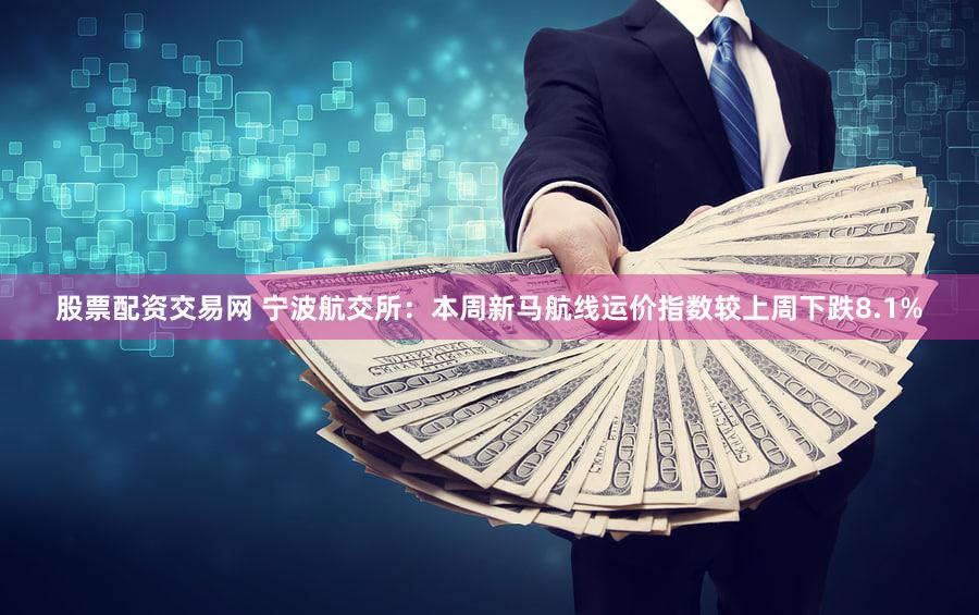 股票配资交易网 宁波航交所：本周新马航线运价指数较上周下跌8.1%