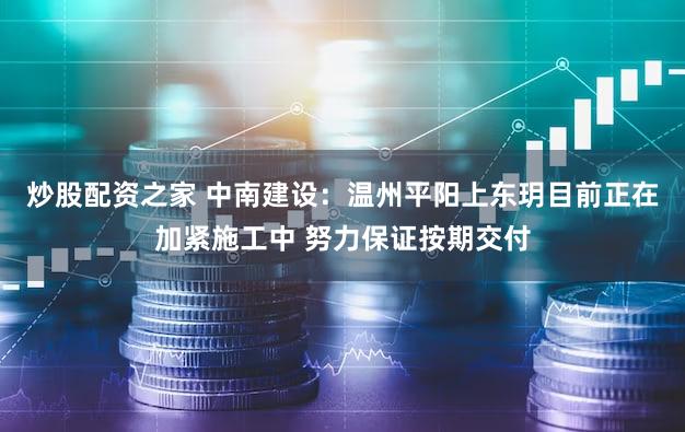 炒股配资之家 中南建设：温州平阳上东玥目前正在加紧施工中 努力保证按期交付