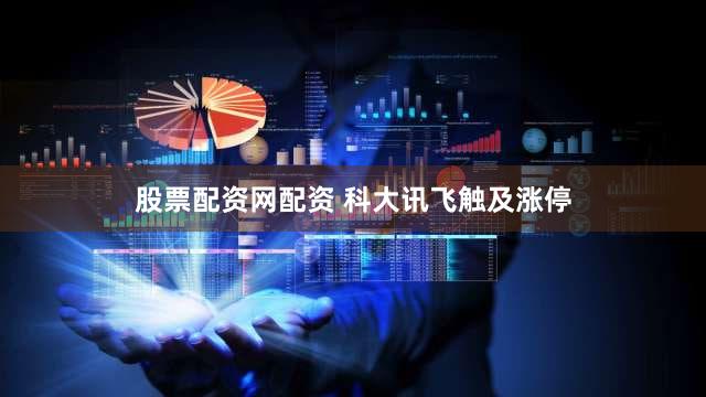 股票配资网配资 科大讯飞触及涨停