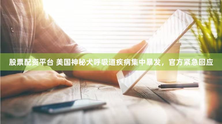 股票配资平台 美国神秘犬呼吸道疾病集中暴发，官方紧急回应