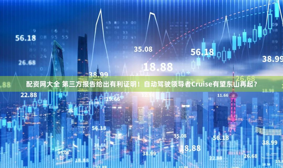 配资网大全 第三方报告给出有利证明！自动驾驶领导者Cruise有望东山再起？