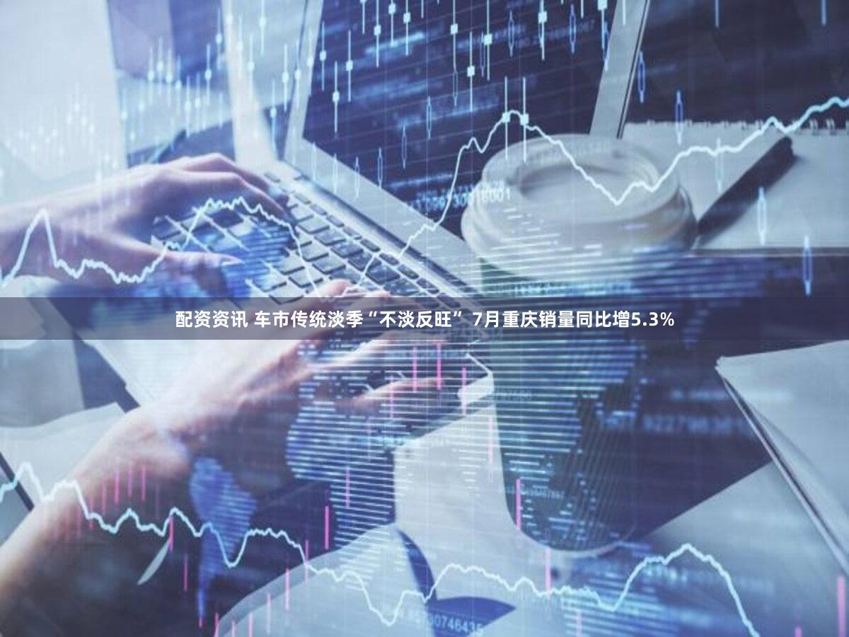 配资资讯 车市传统淡季“不淡反旺” 7月重庆销量同比增5.3%