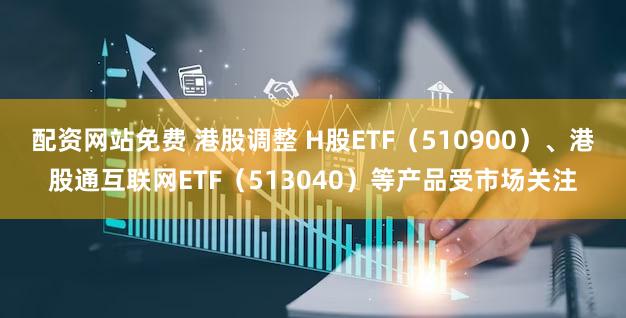 配资网站免费 港股调整 H股ETF（510900）、港股通互联网ETF（513040）等产品受市场关注