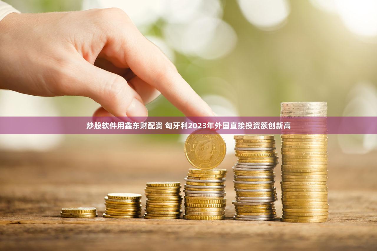 炒股软件用鑫东财配资 匈牙利2023年外国直接投资额创新高