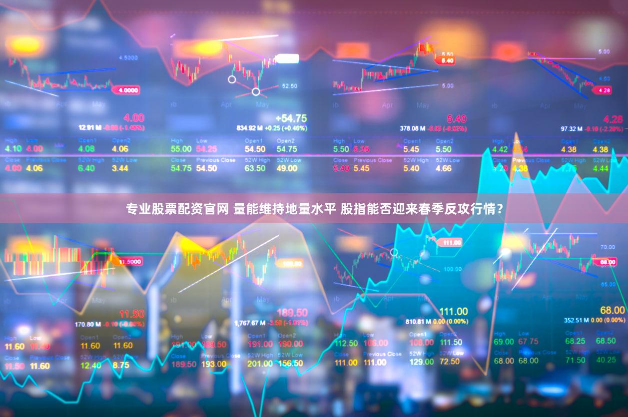 专业股票配资官网 量能维持地量水平 股指能否迎来春季反攻行情？
