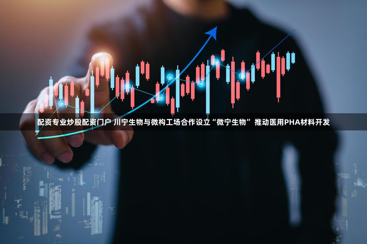 配资专业炒股配资门户 川宁生物与微构工场合作设立“微宁生物” 推动医用PHA材料开发