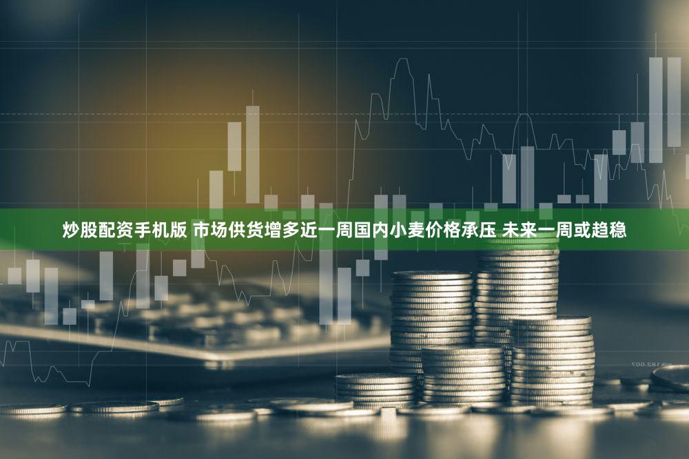 炒股配资手机版 市场供货增多近一周国内小麦价格承压 未来一周或趋稳