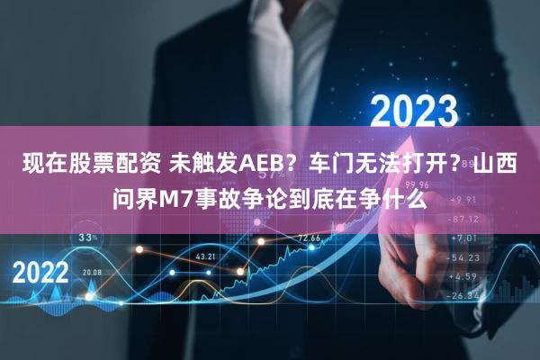 现在股票配资 未触发AEB？车门无法打开？山西问界M7事故争论到底在争什么