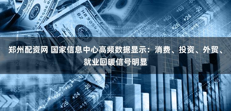 郑州配资网 国家信息中心高频数据显示：消费、投资、外贸、就业回暖信号明显