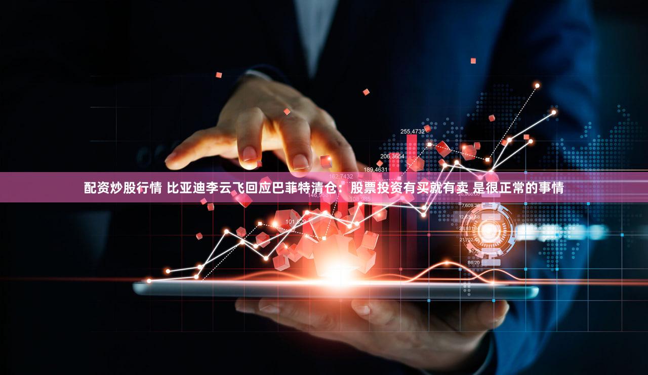 配资炒股行情 比亚迪李云飞回应巴菲特清仓：股票投资有买就有卖 是很正常的事情