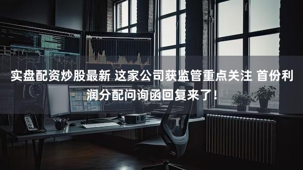 实盘配资炒股最新 这家公司获监管重点关注 首份利润分配问询函回复来了！