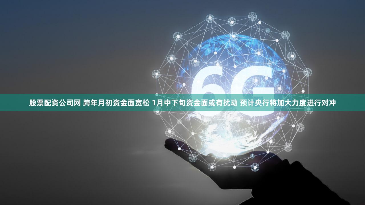 股票配资公司网 跨年月初资金面宽松 1月中下旬资金面或有扰动 预计央行将加大力度进行对冲