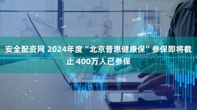 安全配资网 2024年度“北京普惠健康保”参保即将截止 400万人已参保