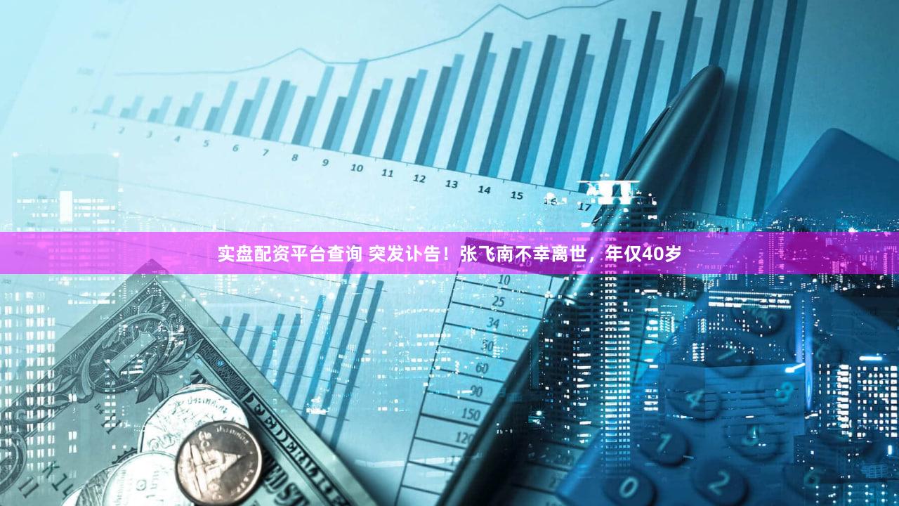 实盘配资平台查询 突发讣告！张飞南不幸离世，年仅40岁