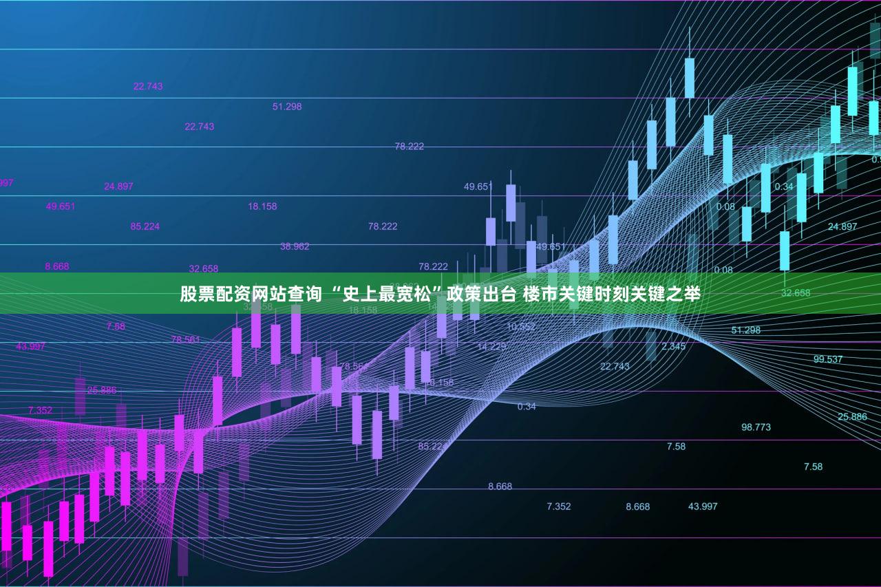 股票配资网站查询 “史上最宽松”政策出台 楼市关键时刻关键之举