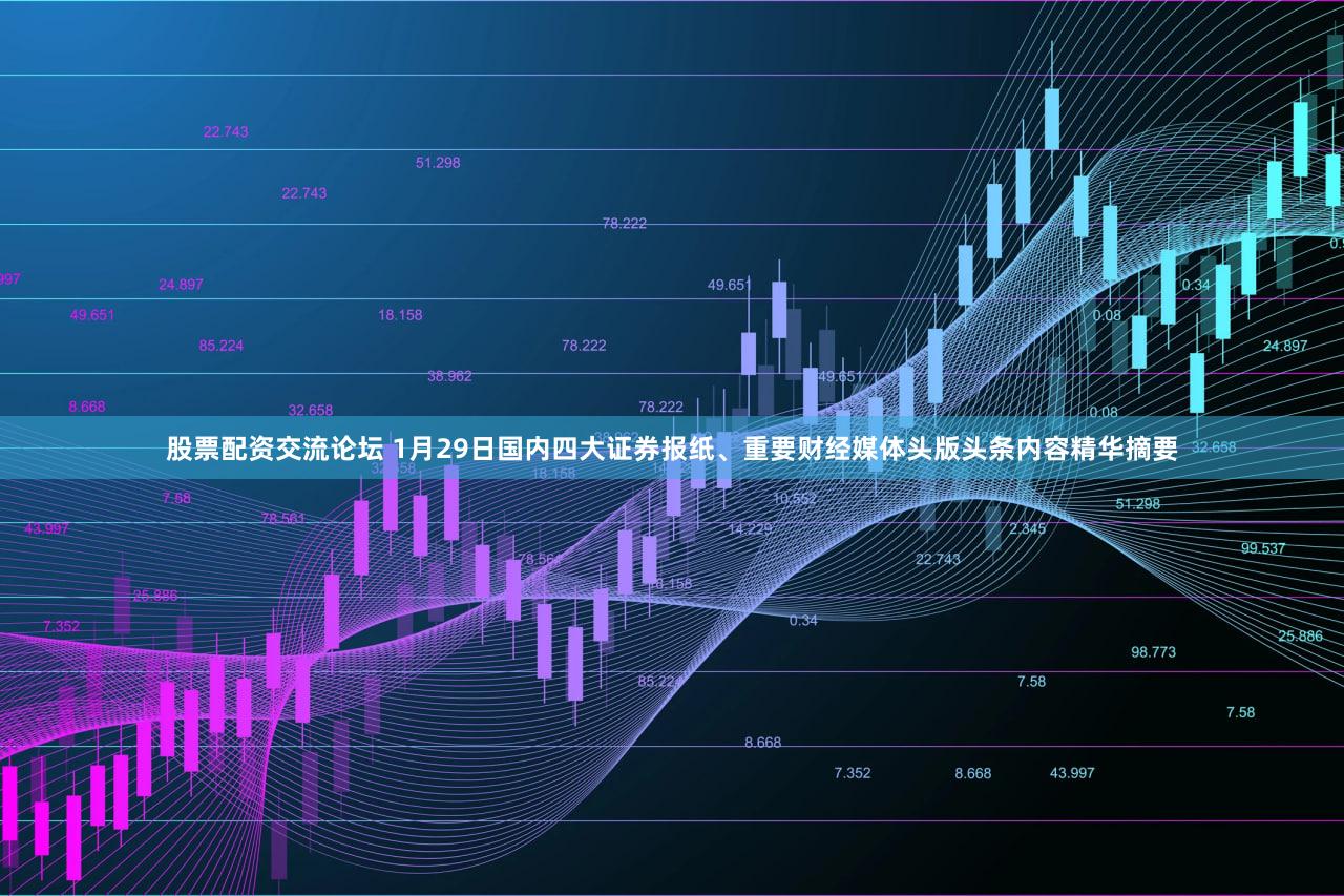 股票配资交流论坛 1月29日国内四大证券报纸、重要财经媒体头版头条内容精华摘要