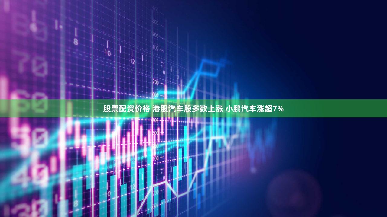 股票配资价格 港股汽车股多数上涨 小鹏汽车涨超7%
