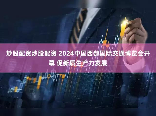 炒股配资炒股配资 2024中国西部国际交通博览会开幕 促新质生产力发展