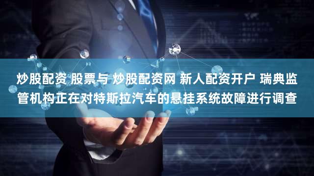 炒股配资 股票与 炒股配资网 新人配资开户 瑞典监管机构正在对特斯拉汽车的悬挂系统故障进行调查