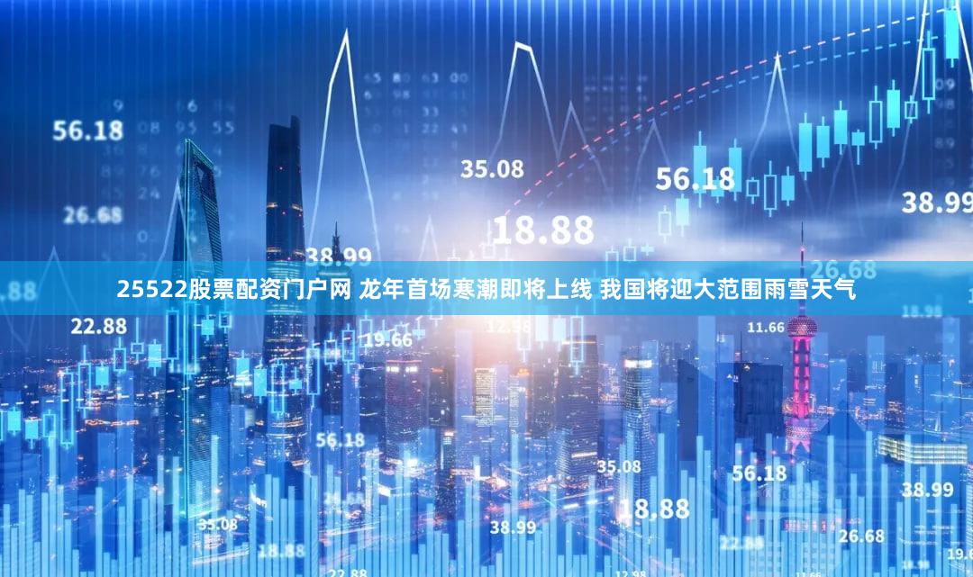 25522股票配资门户网 龙年首场寒潮即将上线 我国将迎大范围雨雪天气