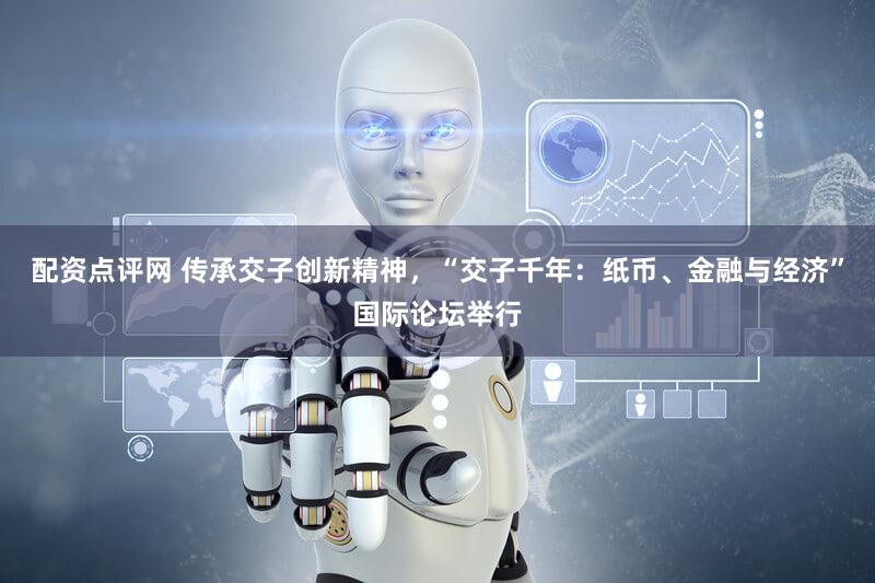 配资点评网 传承交子创新精神，“交子千年：纸币、金融与经济”国际论坛举行
