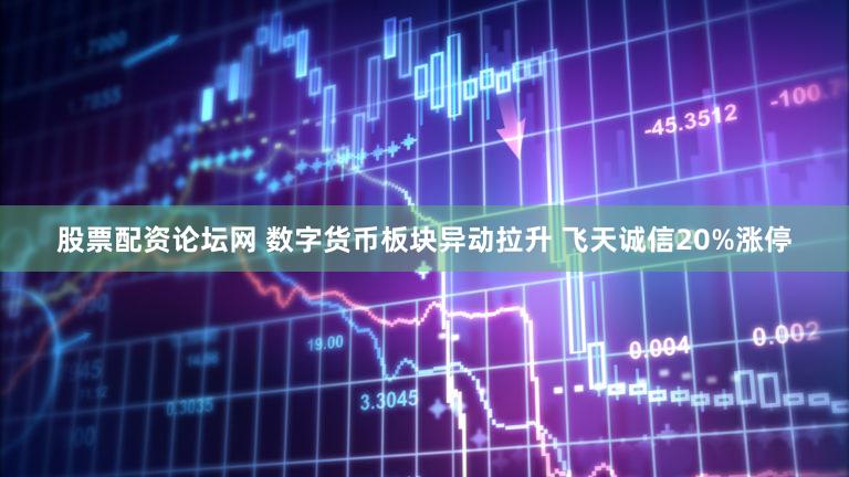 股票配资论坛网 数字货币板块异动拉升 飞天诚信20%涨停
