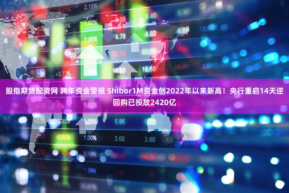 股指期货配资网 跨年资金警报 Shibor1M资金创2022年以来新高！央行重启14天逆回购已投放2420亿
