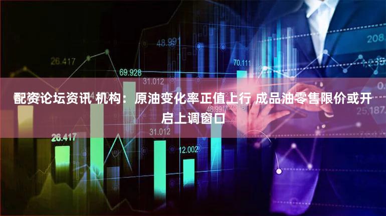 配资论坛资讯 机构：原油变化率正值上行 成品油零售限价或开启上调窗口