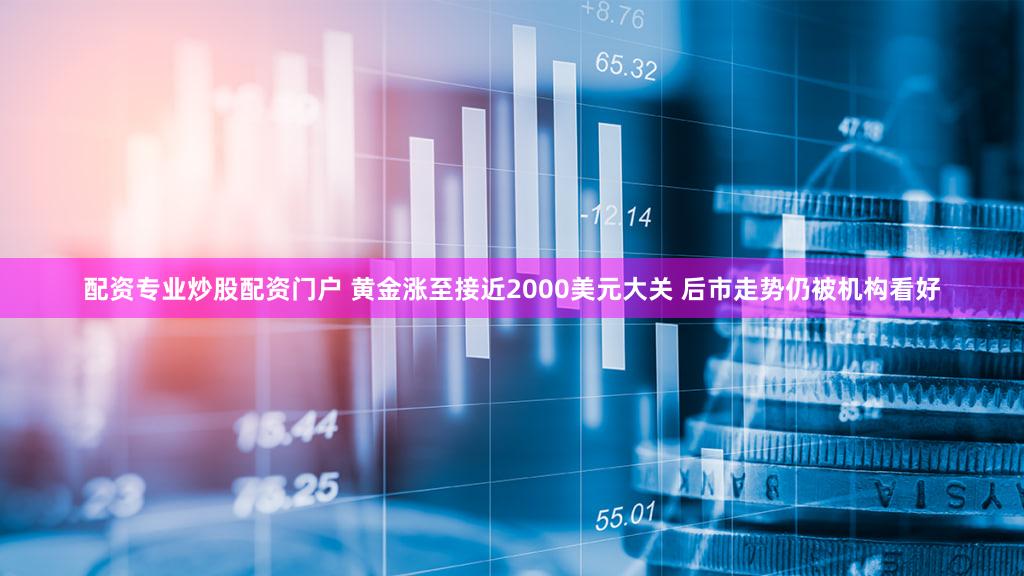 配资专业炒股配资门户 黄金涨至接近2000美元大关 后市走势仍被机构看好