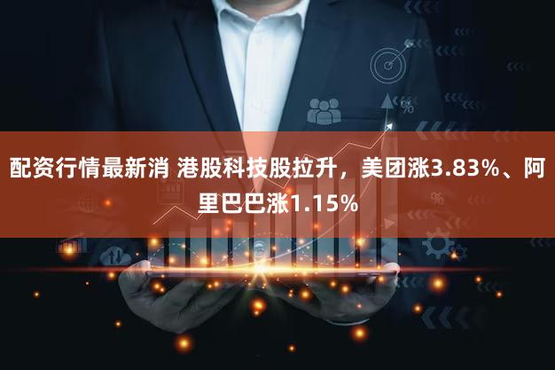 配资行情最新消 港股科技股拉升，美团涨3.83%、阿里巴巴涨1.15%