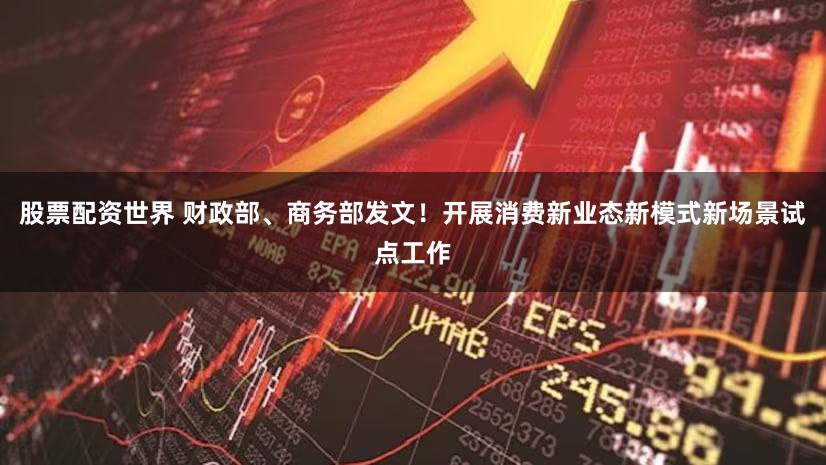 股票配资世界 财政部、商务部发文！开展消费新业态新模式新场景试点工作