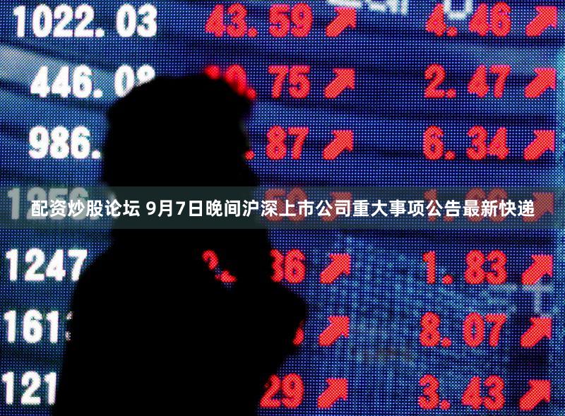 配资炒股论坛 9月7日晚间沪深上市公司重大事项公告最新快递