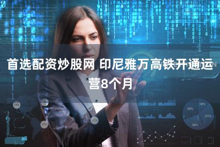 首选配资炒股网 印尼雅万高铁开通运营8个月