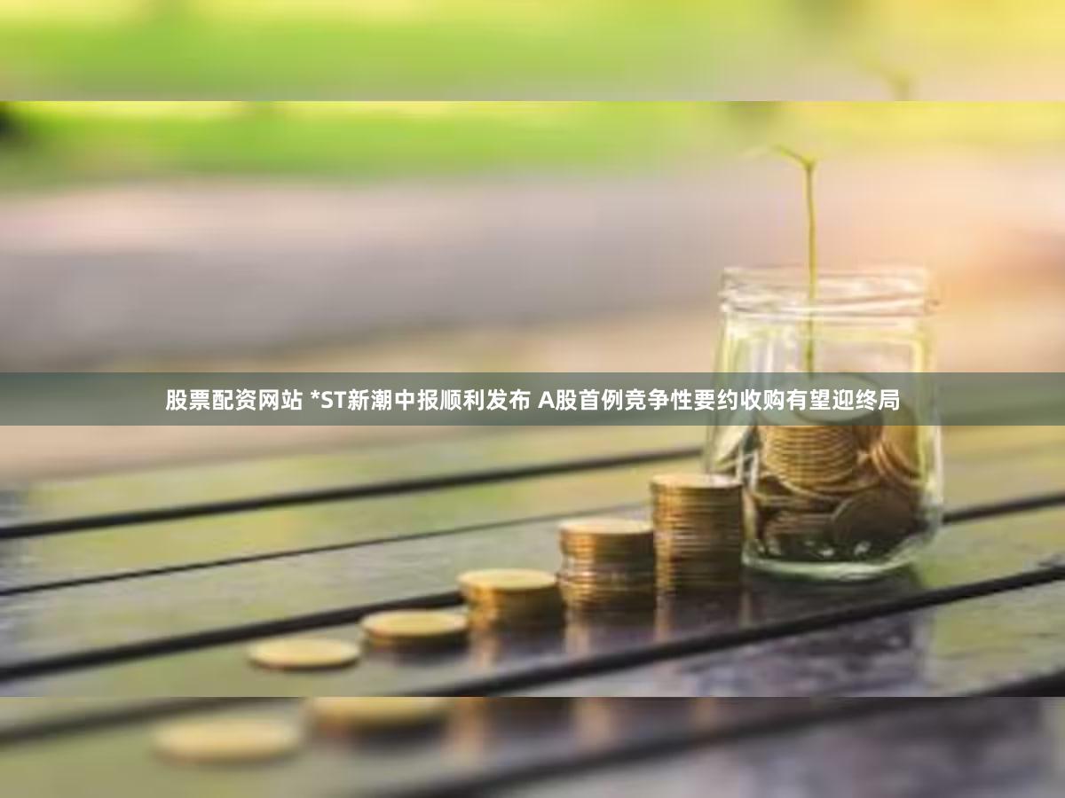 股票配资网站 *ST新潮中报顺利发布 A股首例竞争性要约收购有望迎终局