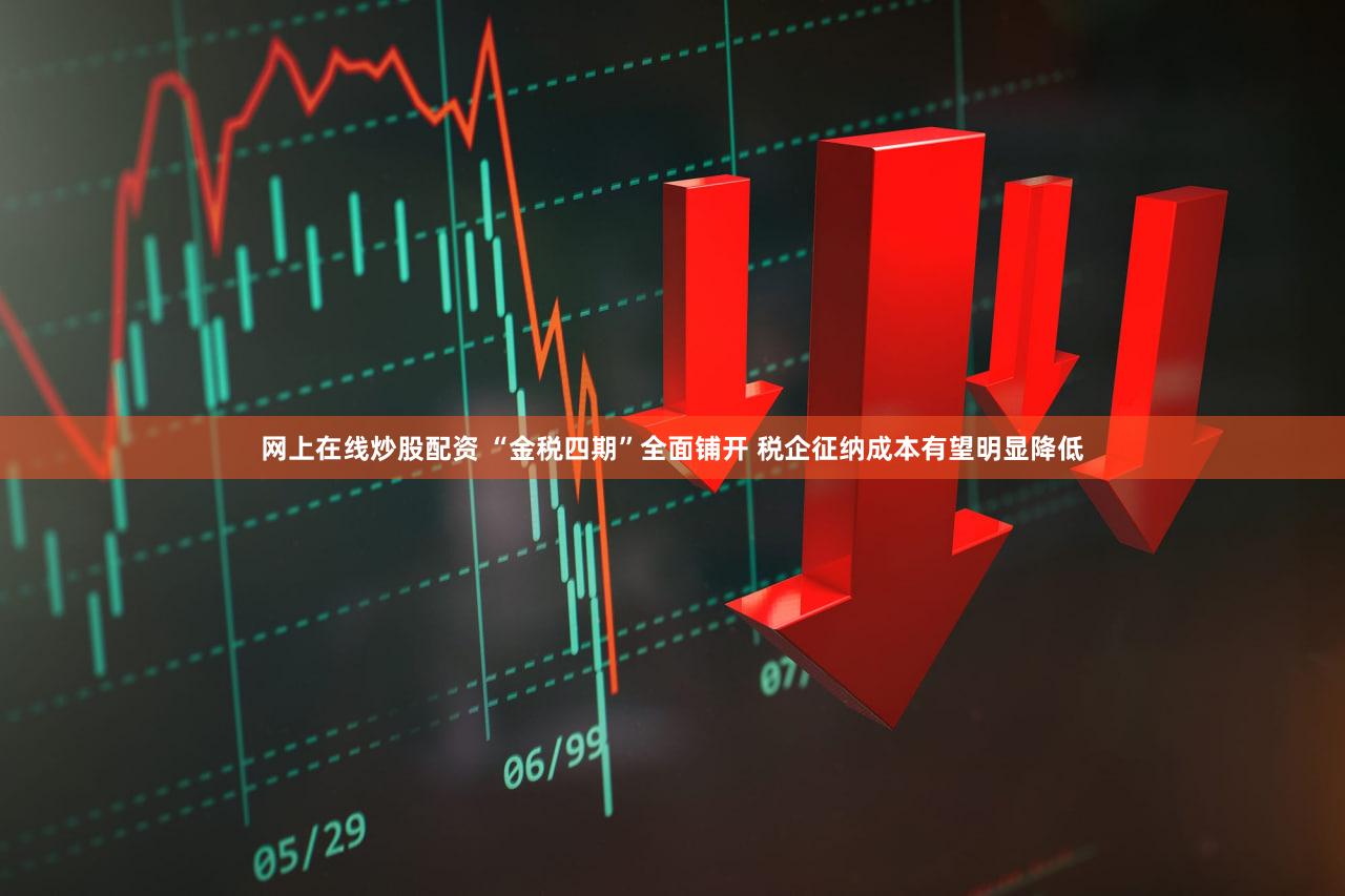 网上在线炒股配资 “金税四期”全面铺开 税企征纳成本有望明显降低